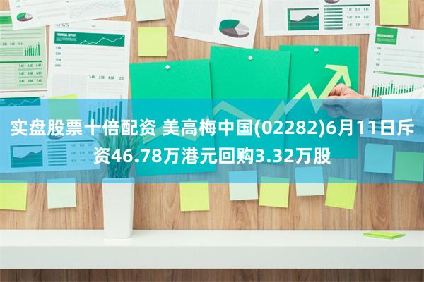 实盘股票十倍配资 美高梅中国(02282)6月11日斥资46.78万港元回购3.32万股