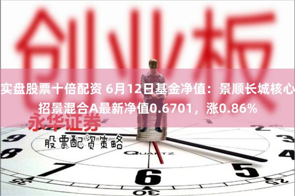 实盘股票十倍配资 6月12日基金净值:景顺长城核心招景混合A最新净值0.6701,涨0.86%