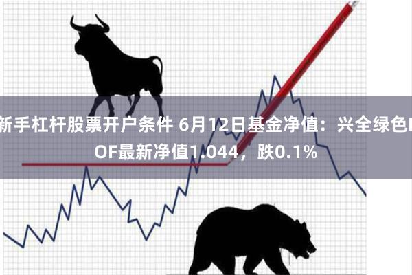 新手杠杆股票开户条件 6月12日基金净值:兴全绿色LOF最新净值1.044,跌0.1%