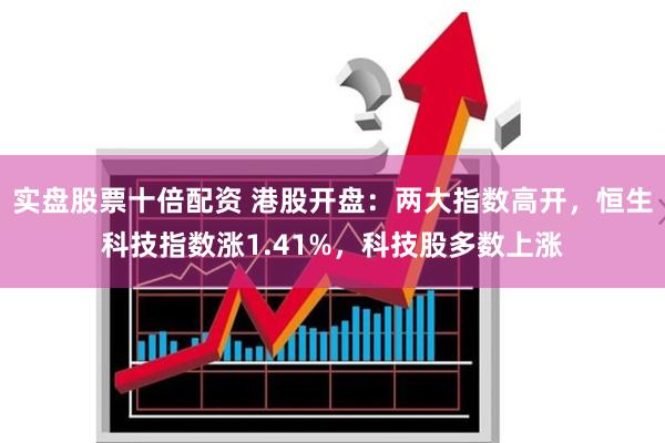 实盘股票十倍配资 港股开盘:两大指数高开,恒生科技指数涨1.41%,科技股多数上涨