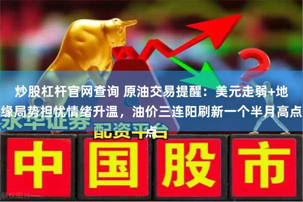 炒股杠杆官网查询 原油交易提醒:美元走弱+地缘局势担忧情绪升温,油价三连阳刷新一个半月高点