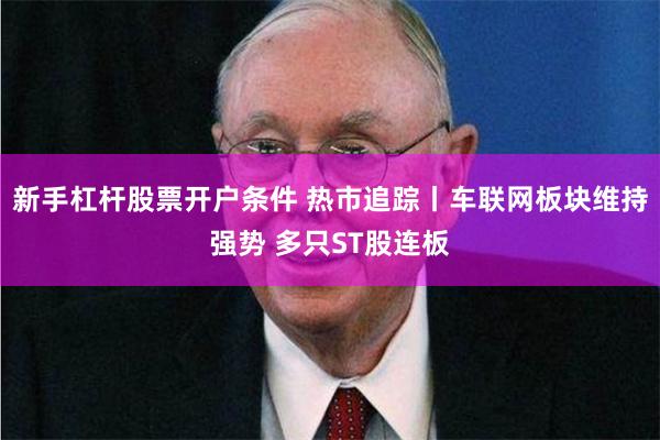 新手杠杆股票开户条件 热市追踪丨车联网板块维持强势 多只ST股连板
