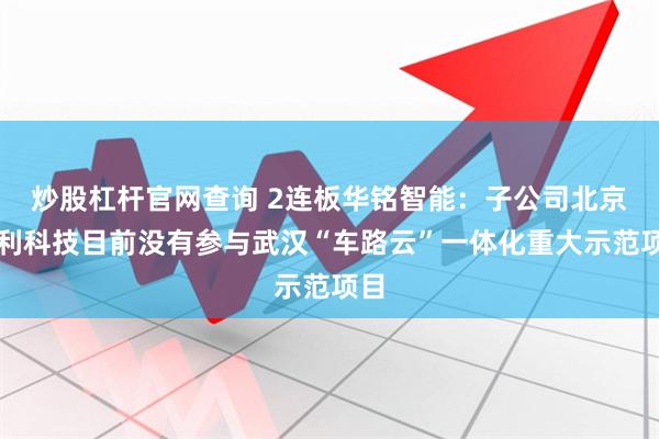 炒股杠杆官网查询 2连板华铭智能:子公司北京聚利科技目前没有参与武汉“车路云”一体化重大示范项目