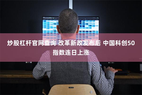 炒股杠杆官网查询 改革新政发布后 中国科创50指数连日上涨