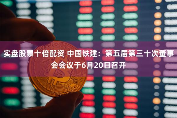 实盘股票十倍配资 中国铁建:第五届第三十次董事会会议于6月20日召开