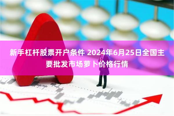 新手杠杆股票开户条件 2024年6月25日全国主要批发市场萝卜价格行情
