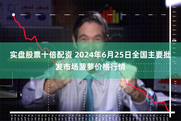 实盘股票十倍配资 2024年6月25日全国主要批发市场菠萝价格行情