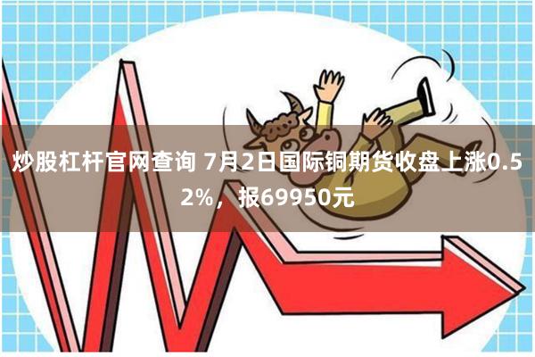 炒股杠杆官网查询 7月2日国际铜期货收盘上涨0.52%,报69950元