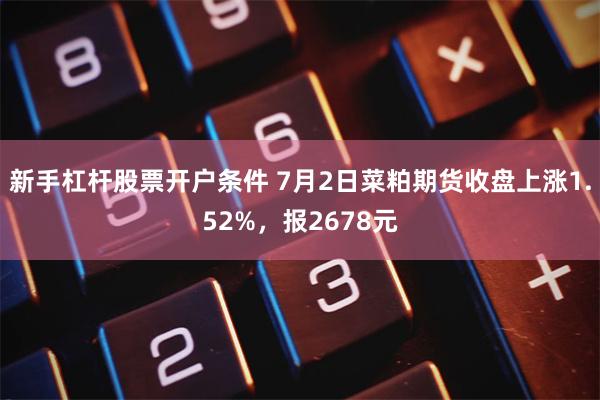 新手杠杆股票开户条件 7月2日菜粕期货收盘上涨1.52%,报2678元