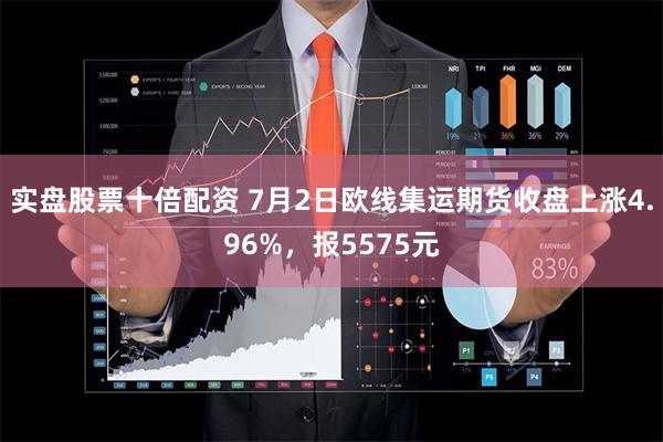 实盘股票十倍配资 7月2日欧线集运期货收盘上涨4.96%,报5575元