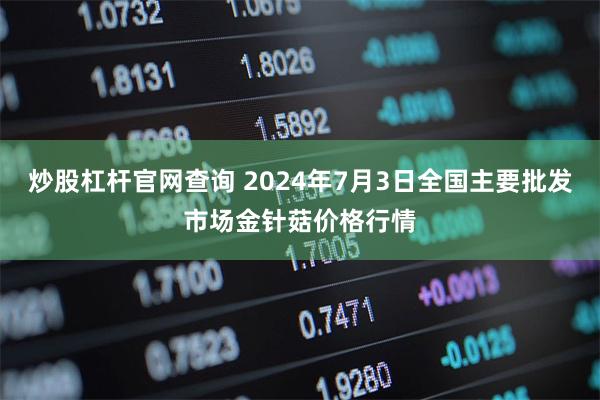 炒股杠杆官网查询 2024年7月3日全国主要批发市场金针菇价格行情