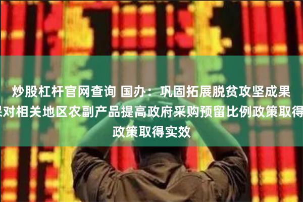 炒股杠杆官网查询 国办:巩固拓展脱贫攻坚成果 确保对相关地区农副产品提高政府采购预留比例政策取得实效
