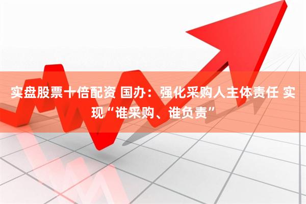 实盘股票十倍配资 国办:强化采购人主体责任 实现“谁采购、谁负责”