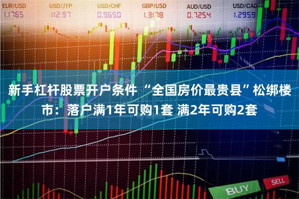 新手杠杆股票开户条件 “全国房价最贵县”松绑楼市:落户满1年可购1套 满2年可购2套