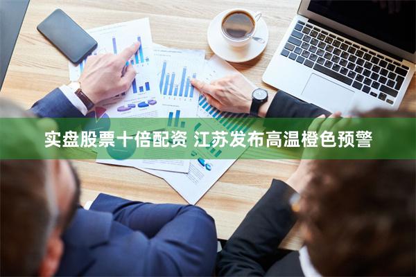 实盘股票十倍配资 江苏发布高温橙色预警