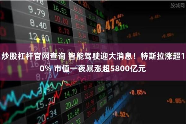 炒股杠杆官网查询 智能驾驶迎大消息!特斯拉涨超10% 市值一夜暴涨超5800亿元