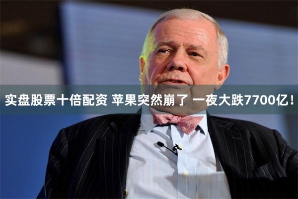实盘股票十倍配资 苹果突然崩了 一夜大跌7700亿!
