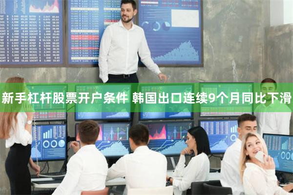 新手杠杆股票开户条件 韩国出口连续9个月同比下滑