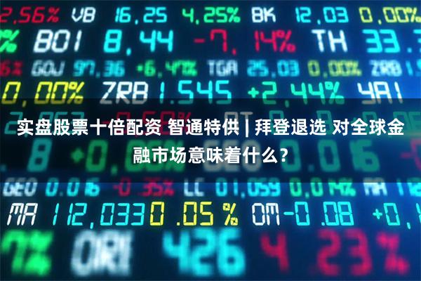 实盘股票十倍配资 智通特供 | 拜登退选 对全球金融市场意味着什么?