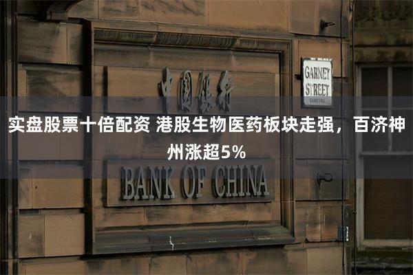 实盘股票十倍配资 港股生物医药板块走强,百济神州涨超5%