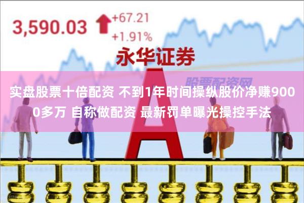 实盘股票十倍配资 不到1年时间操纵股价净赚9000多万 自称做配资 最新罚单曝光操控手法