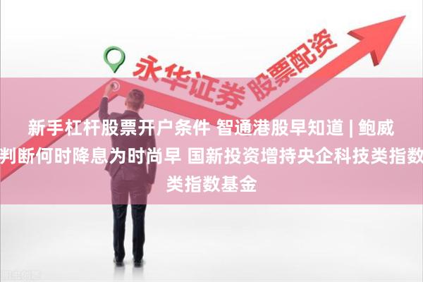 新手杠杆股票开户条件 智通港股早知道 | 鲍威尔称判断何时降息为时尚早 国新投资增持央企科技类指数基金