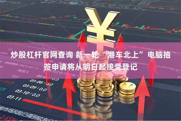 炒股杠杆官网查询 新一轮 “港车北上” 电脑抽签申请将从明日起接受登记