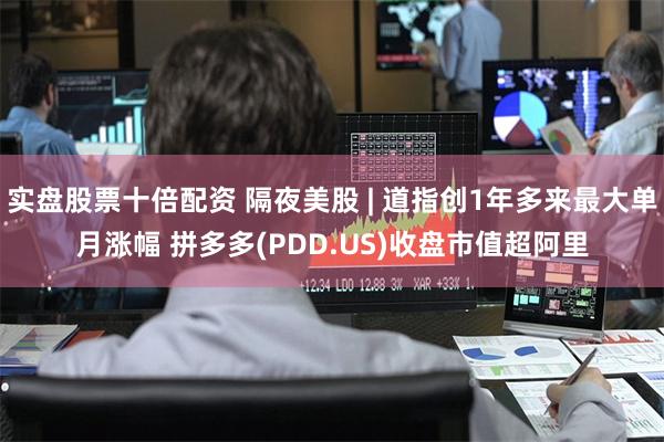 实盘股票十倍配资 隔夜美股 | 道指创1年多来最大单月涨幅 拼多多(PDD.US)收盘市值超阿里