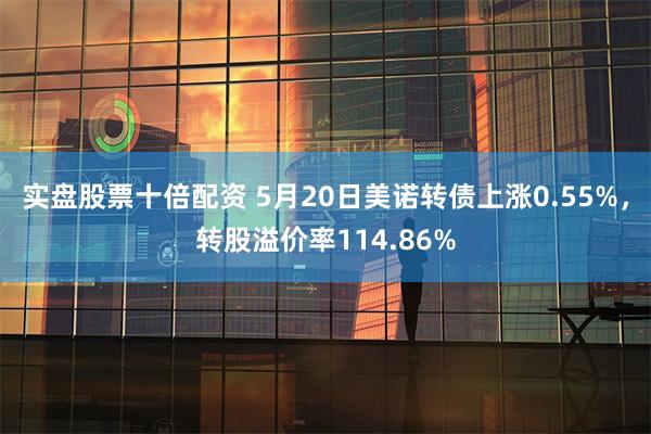 实盘股票十倍配资 5月20日美诺转债上涨0.55%,转股溢价率114.86%