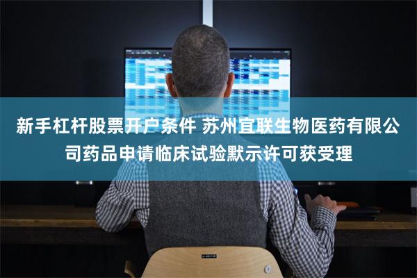 新手杠杆股票开户条件 苏州宜联生物医药有限公司药品申请临床试验默示许可获受理