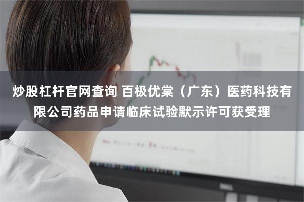 炒股杠杆官网查询 百极优棠(广东)医药科技有限公司药品申请临床试验默示许可获受理