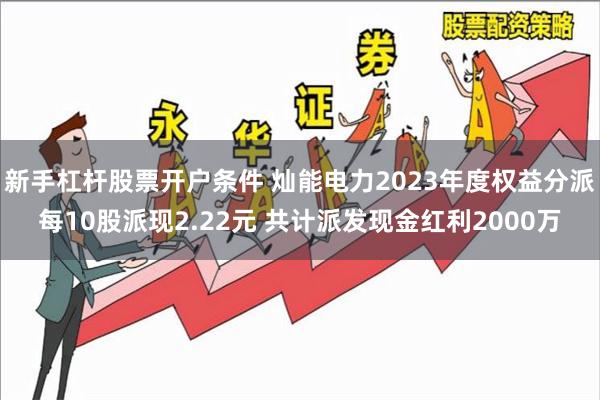 新手杠杆股票开户条件 灿能电力2023年度权益分派每10股派现2.22元 共计派发现金红利2000万