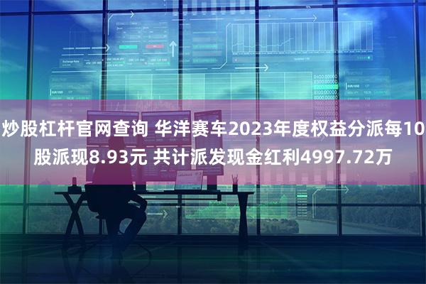 炒股杠杆官网查询 华洋赛车2023年度权益分派每10股派现8.93元 共计派发现金红利4997.72万