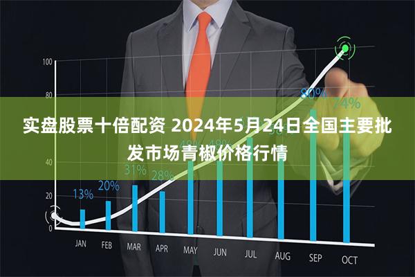 实盘股票十倍配资 2024年5月24日全国主要批发市场青椒价格行情