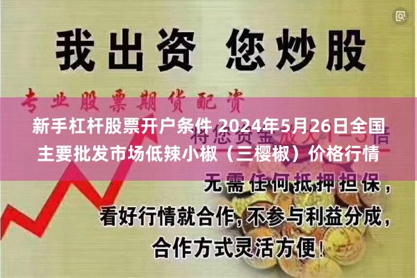 新手杠杆股票开户条件 2024年5月26日全国主要批发市场低辣小椒(三樱椒)价格行情