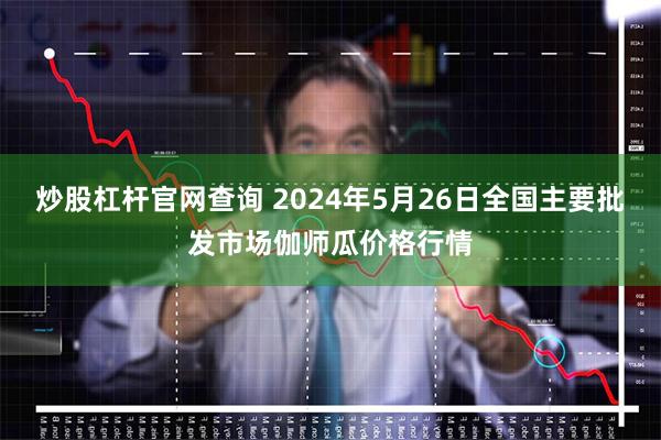 炒股杠杆官网查询 2024年5月26日全国主要批发市场伽师瓜价格行情