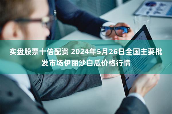 实盘股票十倍配资 2024年5月26日全国主要批发市场伊丽沙白瓜价格行情