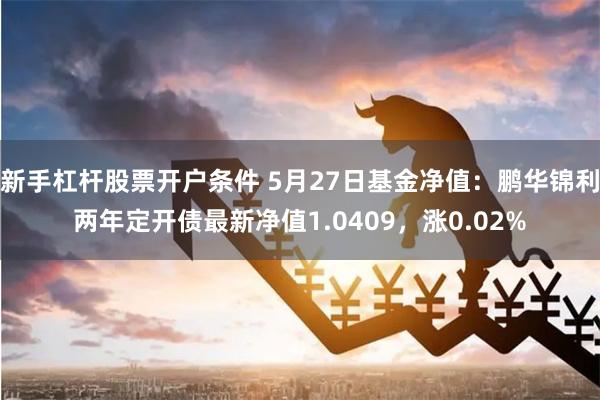 新手杠杆股票开户条件 5月27日基金净值:鹏华锦利两年定开债最新净值1.0409,涨0.02%
