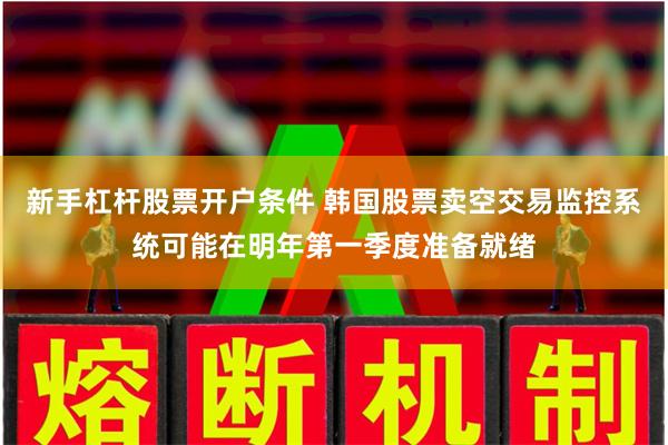 新手杠杆股票开户条件 韩国股票卖空交易监控系统可能在明年第一季度准备就绪