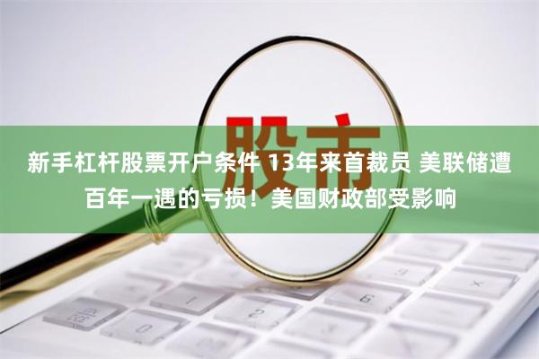 新手杠杆股票开户条件 13年来首裁员 美联储遭百年一遇的亏损!美国财政部受影响