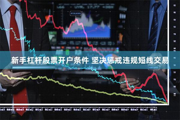 新手杠杆股票开户条件 坚决惩戒违规短线交易