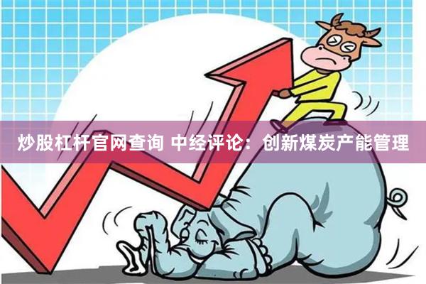 炒股杠杆官网查询 中经评论:创新煤炭产能管理