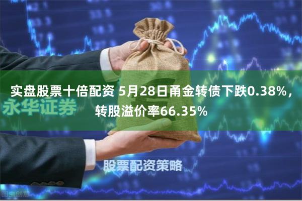 实盘股票十倍配资 5月28日甬金转债下跌0.38%,转股溢价率66.35%