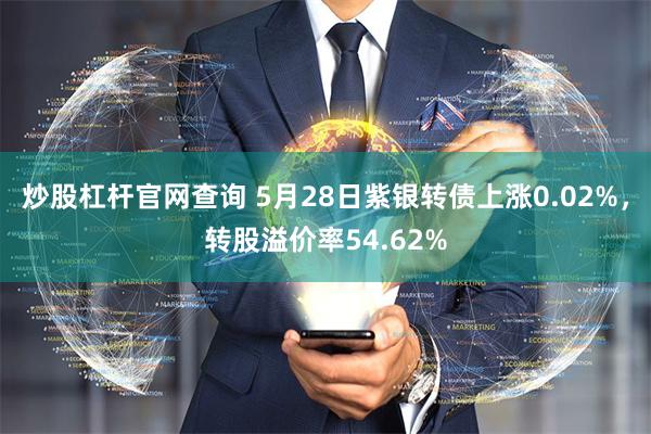 炒股杠杆官网查询 5月28日紫银转债上涨0.02%,转股