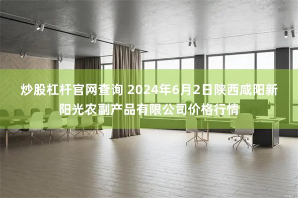 炒股杠杆官网查询 2024年6月2日陕西咸阳新阳光农副产品有限公司价格行情