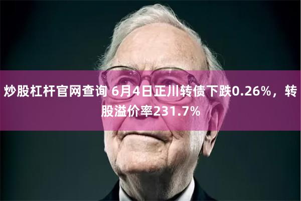 炒股杠杆官网查询 6月4日正川转债下跌0.26%,转股溢价率231.7%