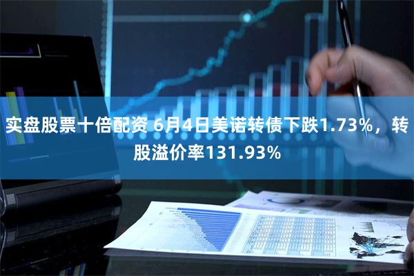 实盘股票十倍配资 6月4日美诺转债下跌1.73%,转股溢价率131.93%