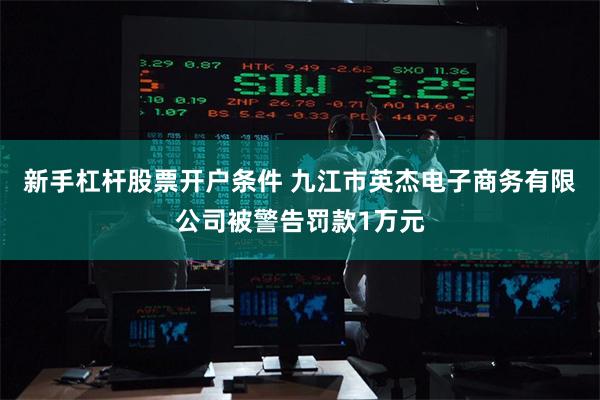 新手杠杆股票开户条件 九江市英杰电子商务有限公司被警告罚款1万元