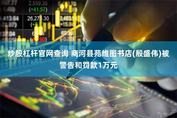 炒股杠杆官网查询 商河县苑维图书店(殷盛伟)被警告和罚款1万元