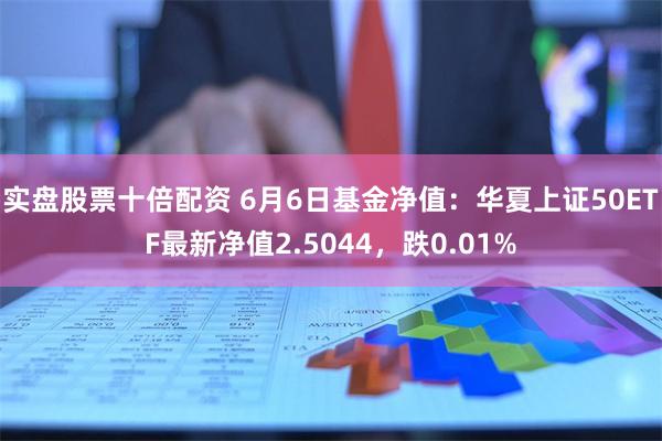 实盘股票十倍配资 6月6日基金净值:华夏上证50ETF最新净值2.5044,跌0.01%